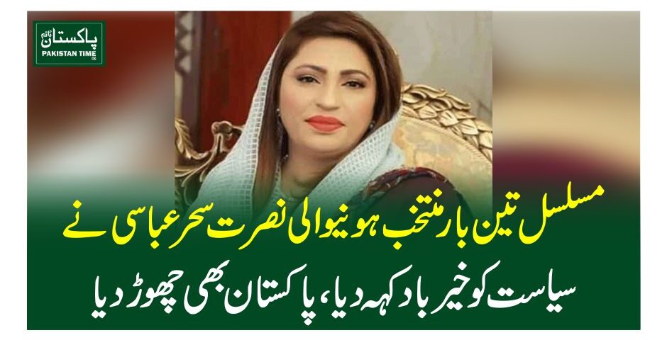 مسلسل تین بار منتخب ہونیوالی نصرت سحر عباسی نے سیاست کو خیر باد کہہ دیا،پاکستان بھی چھوڑ دیا