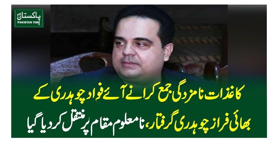 کاغذات نامزدگی جمع کرانے آئے فواد چوہدری کے بھائی فراز چوہدری گرفتار،نا معلوم مقام پر منتقل کردیاگیا