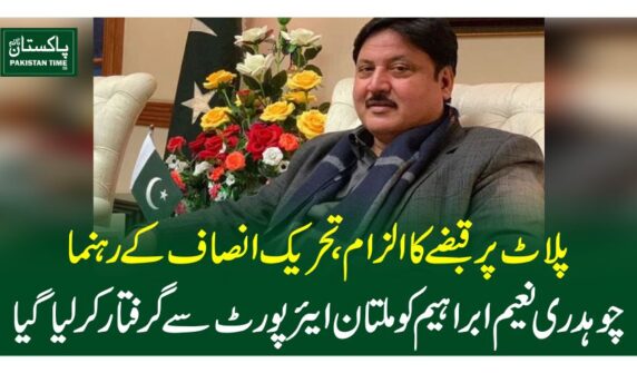 پلاٹ پر قبضے کا الزام، تحریک انصاف کے رہنما چوہدری نعیم ابراہیم کوملتان ایئرپورٹ سے گرفتار کرلیاگیا