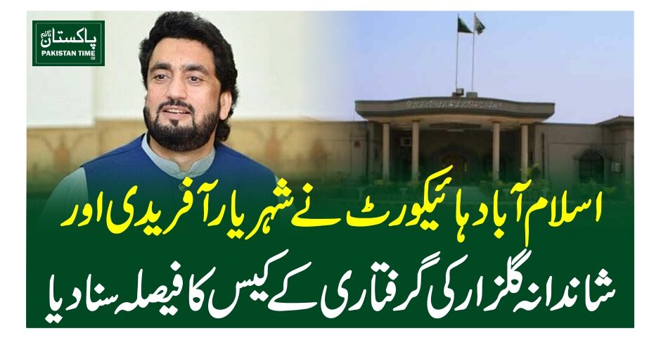 اسلام آبادہائیکورٹ نے شہریار آفریدی اور شاندانہ گلزار کی گرفتاری کے کیس کا فیصلہ سنا دیا