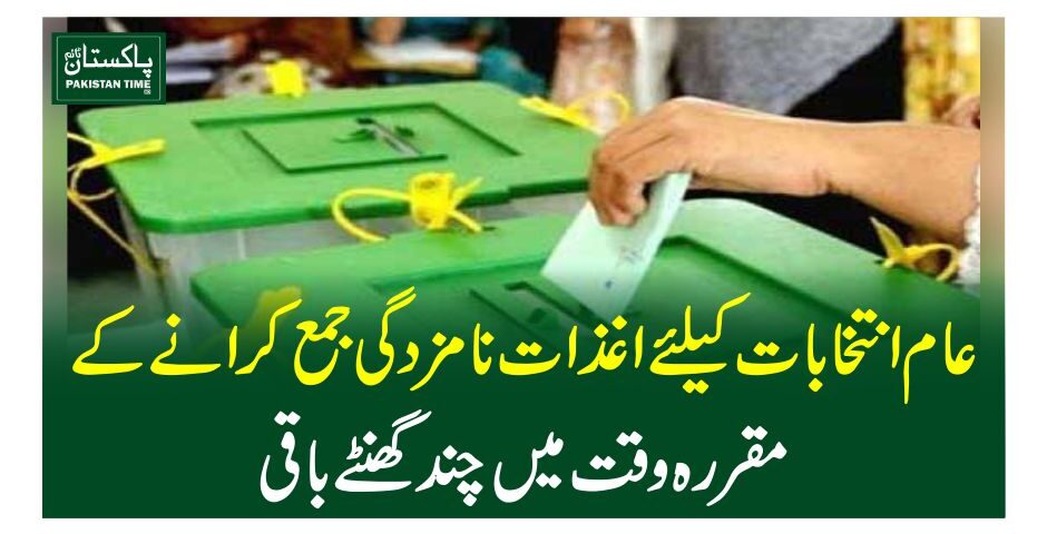 عام انتخابات کیلئے اغذات نامزدگی جمع کرانے کے مقررہ وقت میں چند گھنٹے باقی