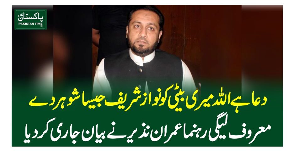 دعا ہے اللہ میری بیٹی کو نواز شریف جیسا شوہر دے، معروف لیگی رہنما عمران نذیر نے بیان جاری کردیا