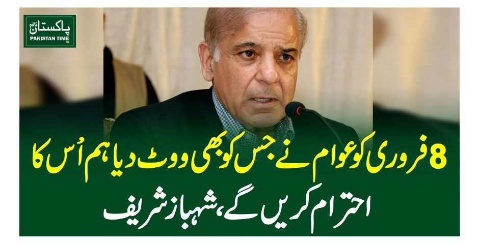 8 فروری کو عوام نے جس کو بھی ووٹ دیا ہم ا±س کا احترام کریں گے، شہباز شریف