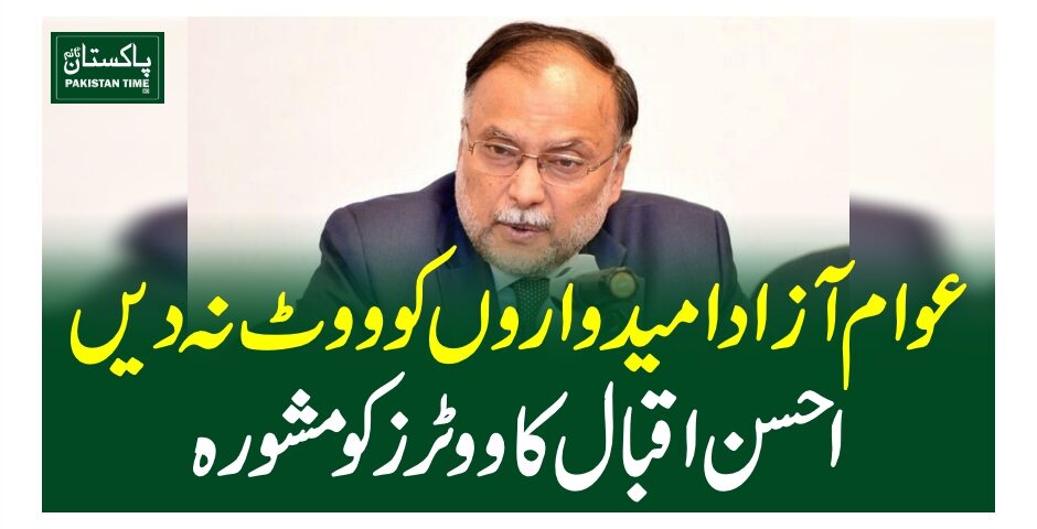 عوام آزاد امیدوار وں کو ووٹ نہ دیں،احسن اقبال کا ووٹرز کو مشورہ