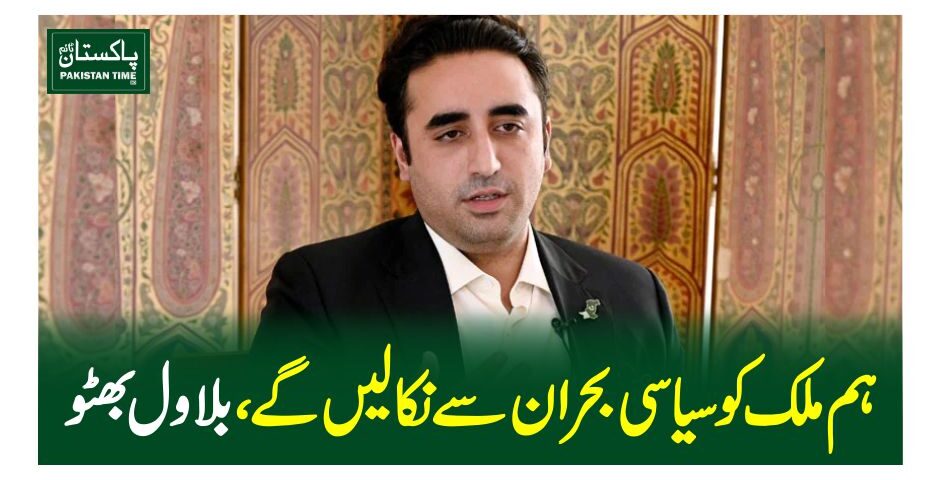 ہم ملک کو سیاسی بحران سے نکالیں گے ،بلاول بھٹو