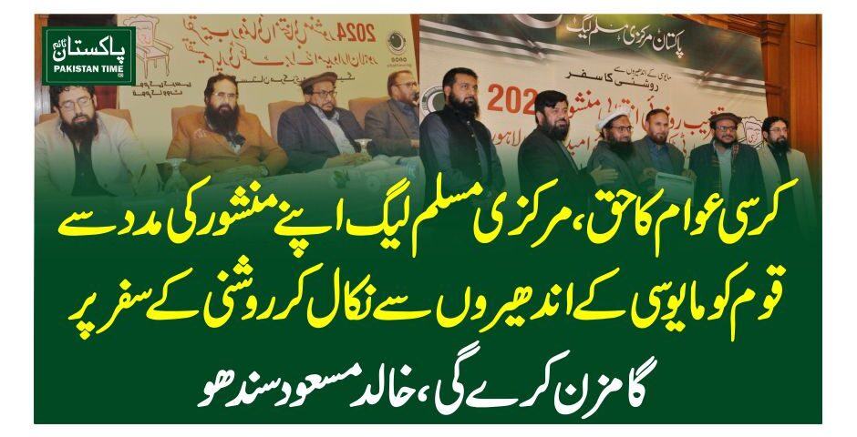 کرسی عوام کاحق،مرکزی مسلم لیگ اپنے منشور کی مدد سے قوم کو مایوسی کے اندھیروں سے نکال کر روشنی کے سفر پر گامزن کرے گی، خالد مسعود سندھو