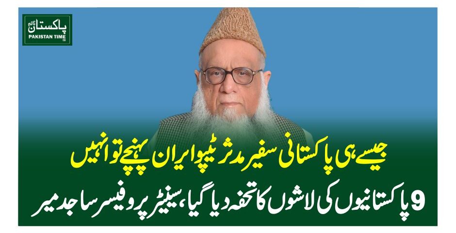 جیسے ہی پاکستانی سفیر مدثر ٹیپو ایران پہنچے تو انہیں 9 پاکستانیوں کی لاشوں کا تحفہ دیا گیا ۔سینیٹر پروفیسر ساجد میر