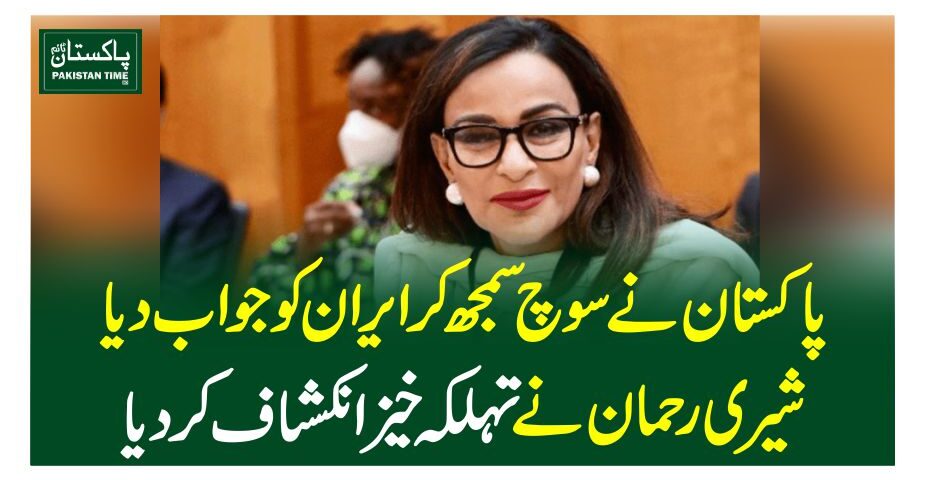 پاکستان نے سوچ سمجھ کرایران کو جواب دیا،شیری رحمان نے تہلکہ خیزانکشاف کردیا
