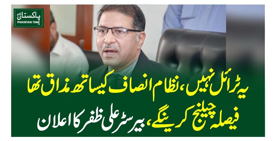 یہ ٹرائل نہیں ، نظام انصاف کیساتھ مذاق تھا ، فیصلہ چیلنج کرینگے ، بیرسٹر علی ظفر کا اعلان