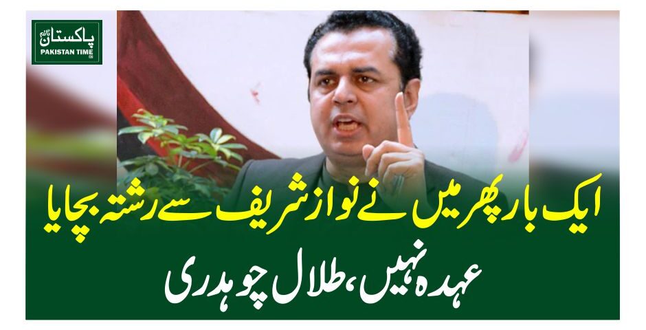 ایک بار پھر میں نے نواز شریف سے رشتہ بچایا، عہدہ نہیں، طلال چوہدری