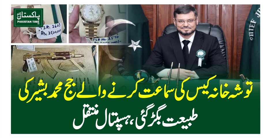 توشہ خانہ کیس کی سماعت کرنے والے جج محمد بشیرکی طبیعت بگڑگئی ،ہسپتال منتقل