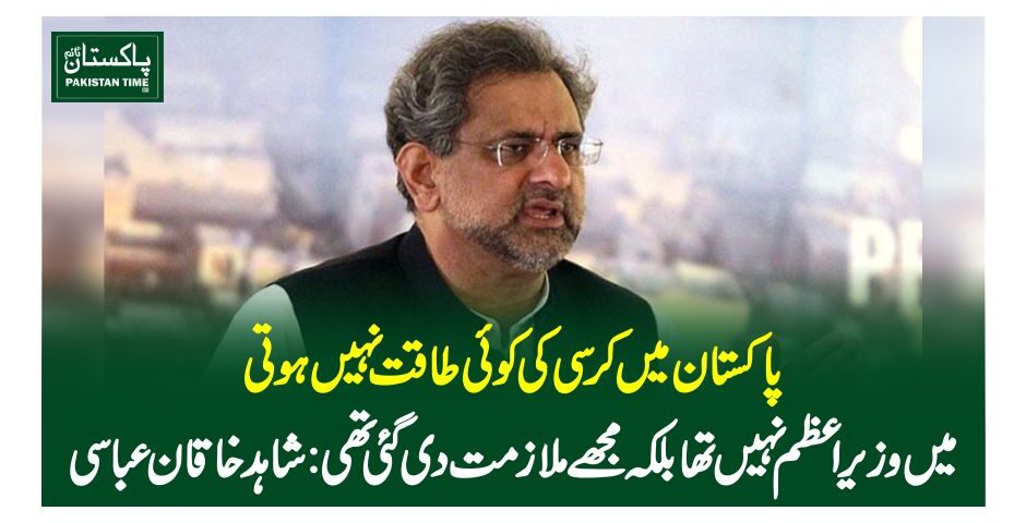 پاکستان میں کرسی کی کوئی طاقت نہیں ہوتی، میں وزیراعظم نہیں تھا بلکہ مجھے ملازمت دی گئی تھی:شاہد خاقان عباسی