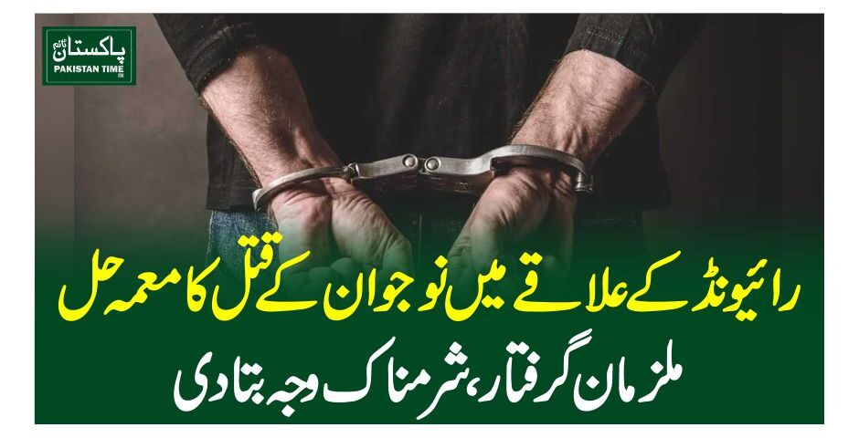 رائیونڈ کے علاقے میں نوجوان کے قتل کامعمہ حل، ملزمان گرفتار، شرمناک وجہ بتادی