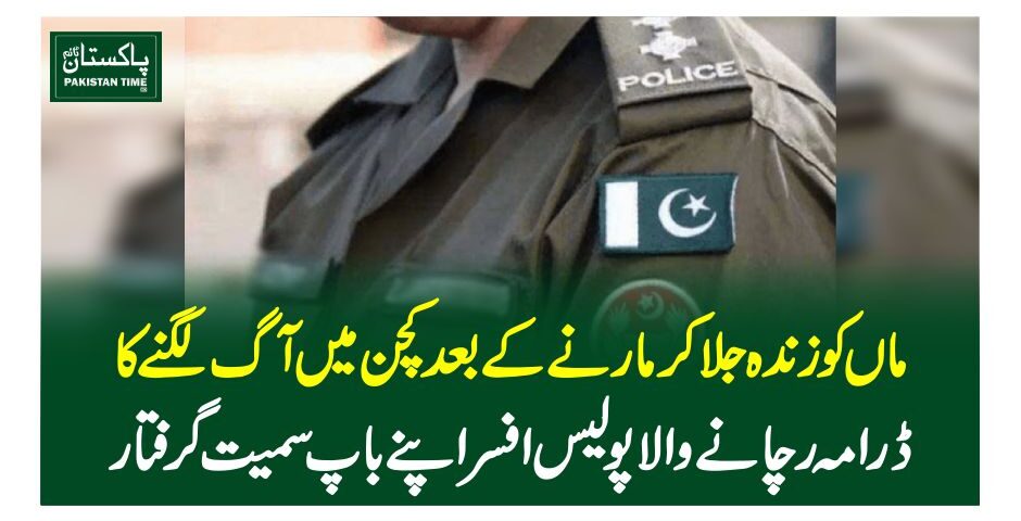 ماں کو زندہ جلا کرمارنے کے بعد کچن میں آگ لگنے کا ڈرامہ رچانے والا پولیس افسر اپنے باپ سمیت گرفتار