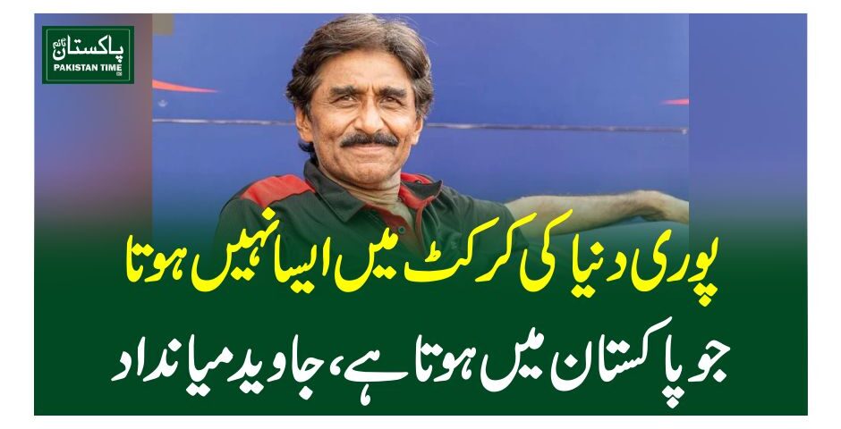 پوری دنیا کی کرکٹ میں ایسا نہیں ہوتا جو پاکستان میں ہوتا ہے، جاوید میانداد