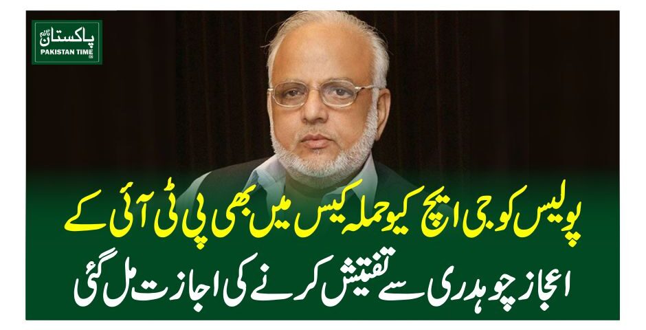 پولیس کو جی ایچ کیو حملہ کیس میں بھی پی ٹی آئی کےاعجاز چوہدری سے تفتیش کرنے کی اجازت مل گئی