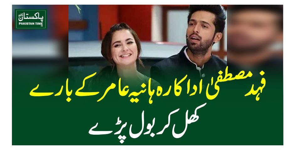 فہد مصطفیٰ اداکارہ ہانیہ عامر کے بارے کھل کر بول پڑے