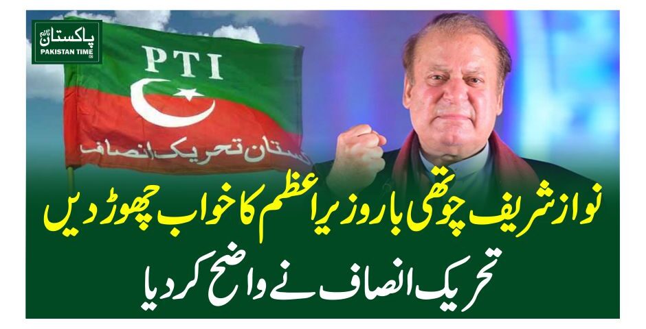 نواز شریف چوتھی بار وزیراعظم کا خواب چھوڑ دیں، تحریک انصاف نے واضح کردیا