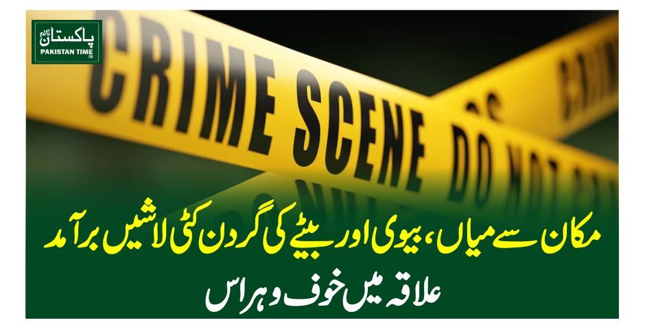 مکان سے میاں، بیوی اور بیٹے کی گردن کٹی لاشیں برآمد، علاقہ میں خوف و ہراس