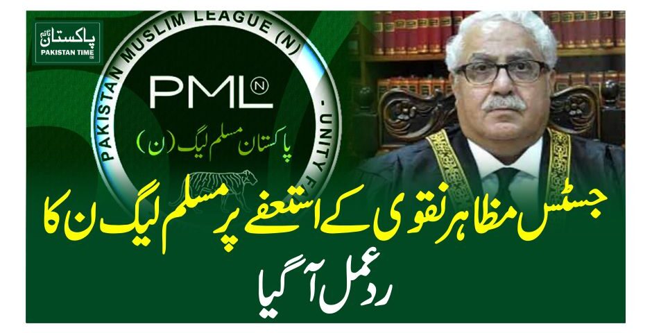 جسٹس مظاہر نقوی کے استعفے پر مسلم لیگ ن کا ردعمل آگیا