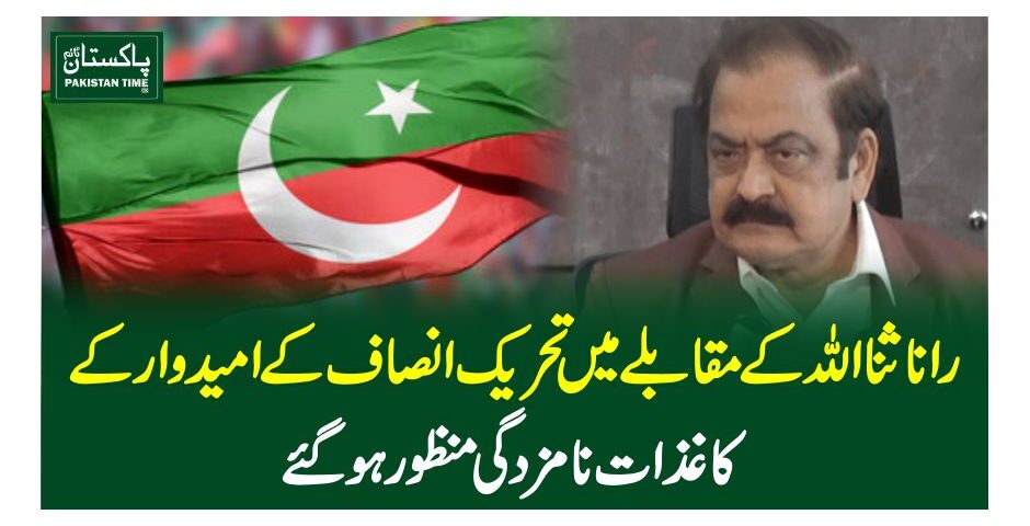 راناثنااللہ کے مقابلے میں تحریک انصاف کے امیدوار کے کاغذات نامزدگی منظور ہوگئے