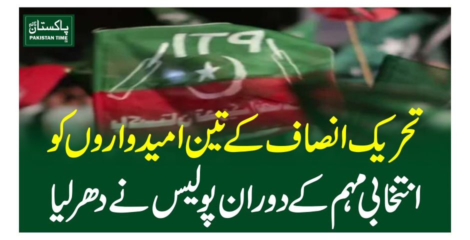 تحریک انصاف کے تین امیدواروں کو انتخابی مہم کے دوران پولیس نے دھرلیا