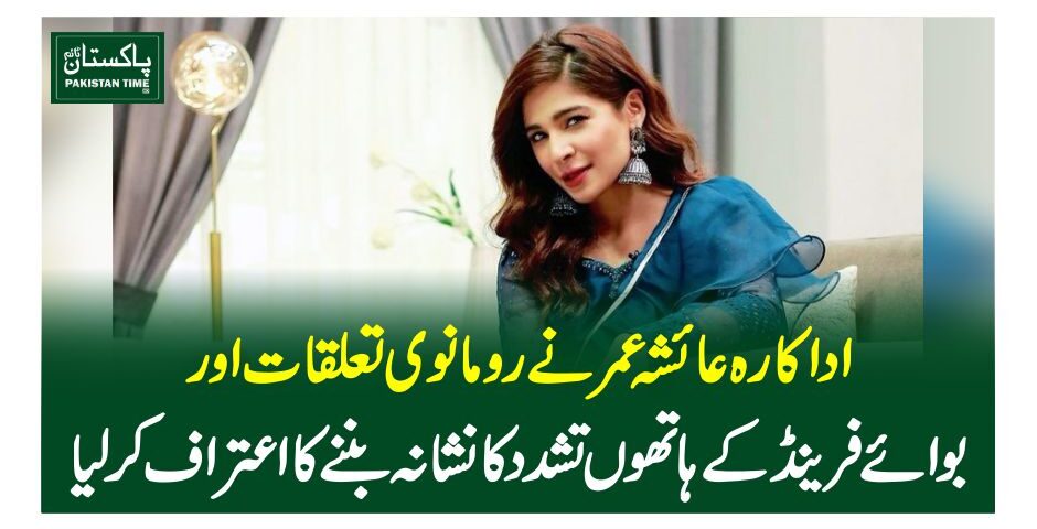 اداکارہ عائشہ عمر نے رومانوی تعلقات اور بوائے فرینڈ کے ہاتھوں تشدد کا نشانہ بننے کا اعتراف کرلیا