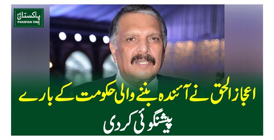 اعجاز الحق نے آئندہ بننے والی حکومت کے بارے پیشنگوئی کردی