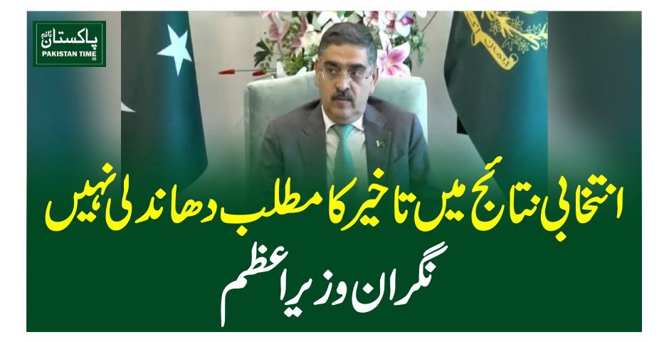 انتخابی نتائج میں تاخیر کا مطلب دھاندلی نہیں ،نگران وزیر اعظم