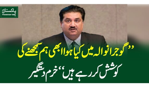 ”گوجرانوالہ میں کیا ہوا ابھی ہم سمجھنے کی کوشش کررہے ہیں“خرم دستگیر