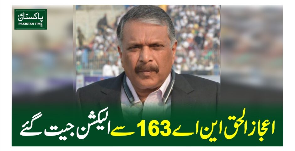 اعجاز الحق این اے 163 سے الیکشن جیت گئے