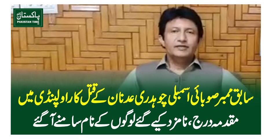 سابق ممبر صوبائی اسمبلی چوہدری عدنان کے قتل کاراولپنڈی میں مقدمہ درج ، نامزد کیے گئے لوگوں کے نام سامنے آگئے
