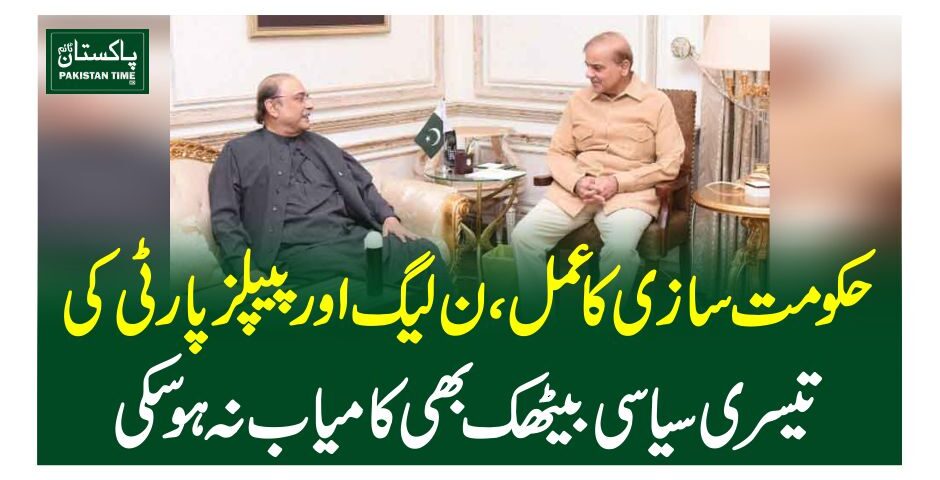 حکومت سازی کا عمل، ن لیگ اور پیپلز پارٹی کی تیسری سیاسی بیٹھک بھی کامیاب نہ ہوسکی