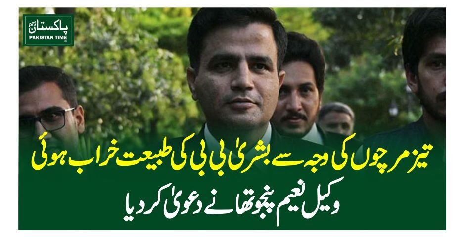 تیز مرچوں کی وجہ سے بشریٰ بی بی کی طبیعت خراب ہوئی، وکیل نعیم پنجوتھا نے دعویٰ کردیا