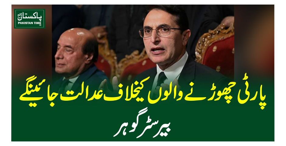پارٹی چھوڑنے والوں کیخلاف عدالت جائینگے، بیرسٹر گوہر