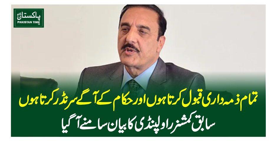 تمام ذمہ داری قبول کرتا ہوں اور حکام کے آگے سرنڈر کرتا ہوں، سابق کمشنر راولپنڈی کا بیان سامنے آگیا