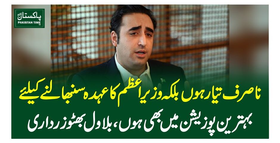 نا صرف تیار ہوں بلکہ وزیراعظم کا عہدہ سنبھالنے کیلئے بہترین پوزیشن میں بھی ہوں، بلاول بھٹو زرداری
