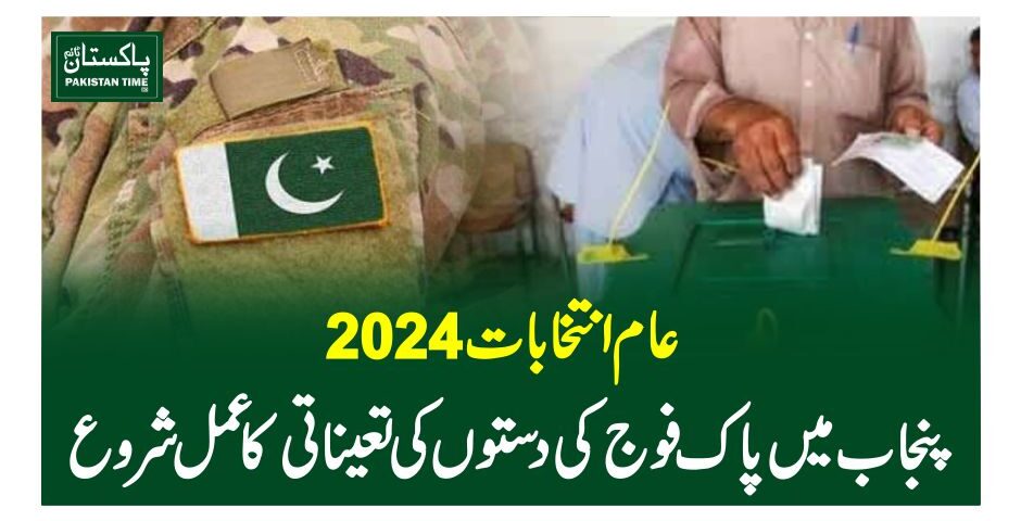 عام انتخابات2024 ، پنجاب میں پاک فوج کی دستوں کی تعیناتی کا عمل شروع