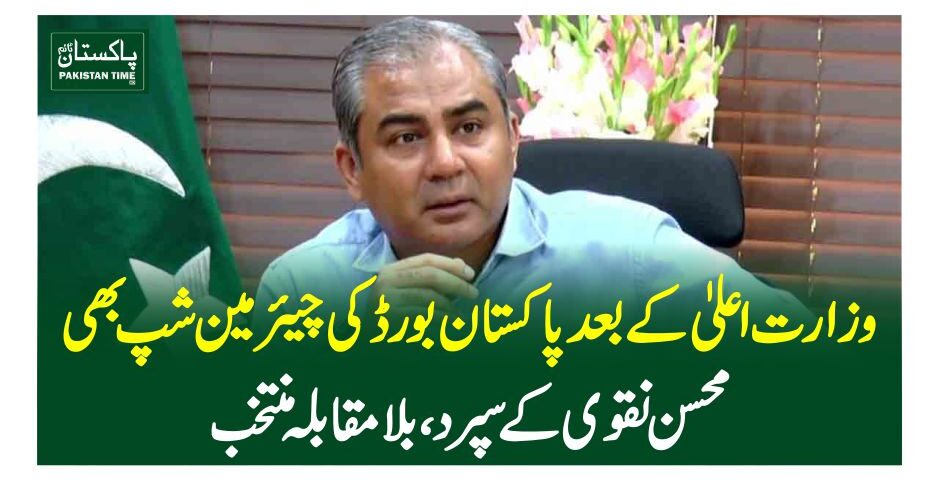 وزارت اعلیٰ کے بعد پاکستان بورڈ کی چیئرمین شپ بھی محسن نقوی کے سپرد ،بلا مقابلہ منتخب