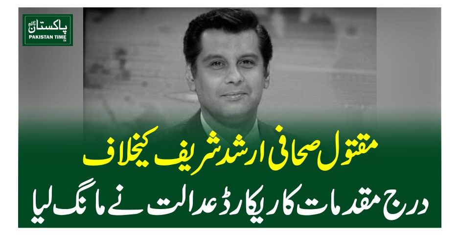 مقتول صحافی ارشد شریف کیخلاف درج مقدمات کا ریکارڈعدالت نے مانگ لیا