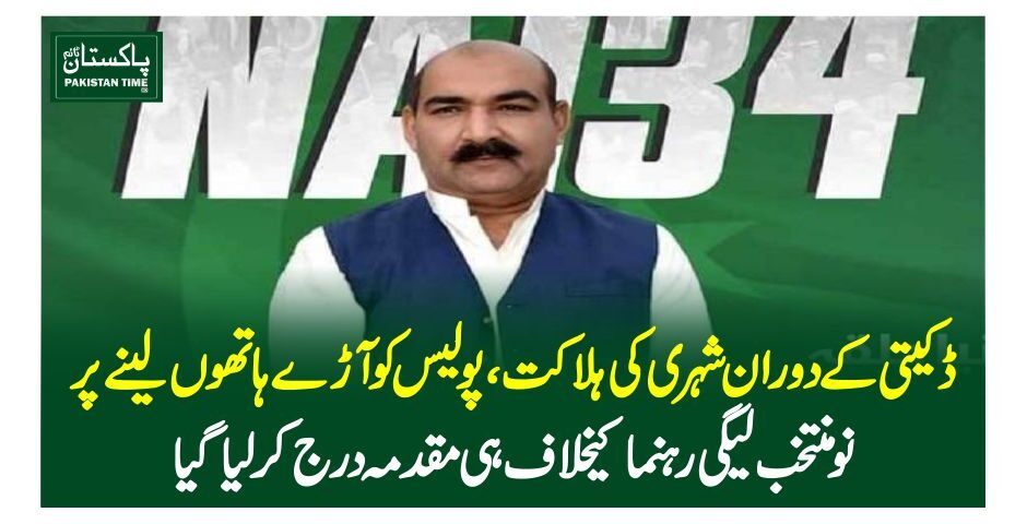 ڈکیتی کے دوران شہری کی ہلاکت، پولیس کو آڑے ہاتھوں لینے پر نومنتخب لیگی رہنما کیخلاف ہی مقدمہ درج کرلیاگیا