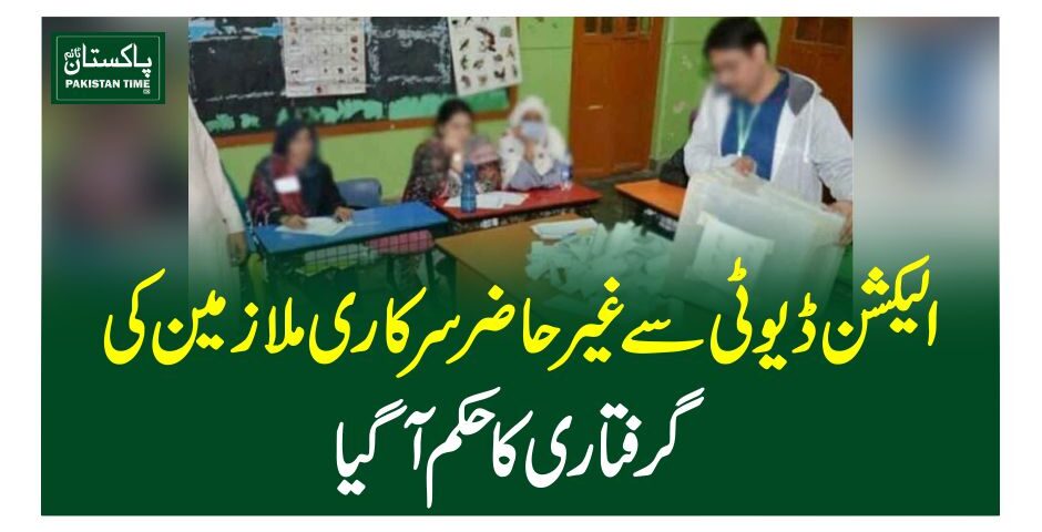 الیکشن ڈیوٹی سے غیر حاضر سرکاری ملازمین کی گرفتاری کا حکم آگیا