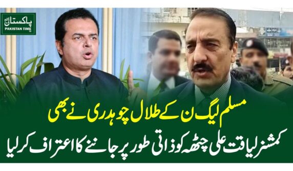مسلم لیگ ن کے طلال چوہدری نے بھی کمشنر لیاقت علی چٹھہ کو ذاتی طورپر جاننے کا اعترا ف کرلیا