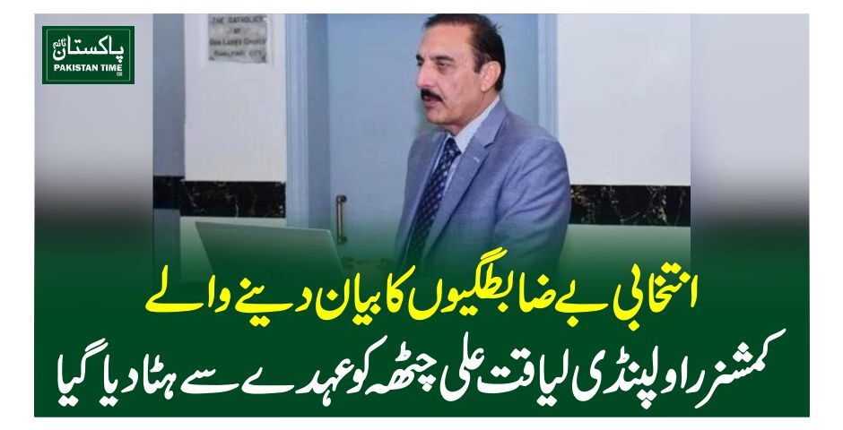 انتخابی بے ضابطگیوں کا بیان دینے والے کمشنر راولپنڈی لیاقت علی چٹھہ کو عہدے سے ہٹادیا گیا
