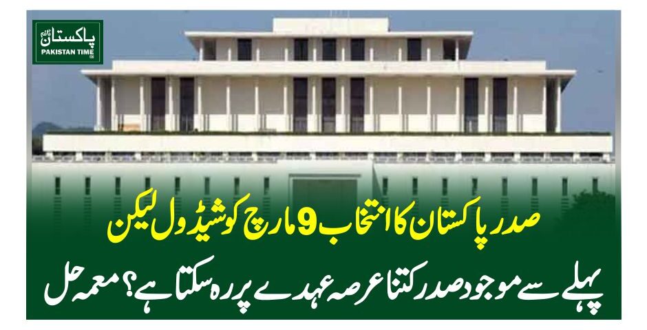 صدر پاکستان کا انتخاب 9مارچ کو شیڈول لیکن پہلے سے موجو د صدرکتنا عرصہ عہدے پر رہ سکتا ہے؟ معمہ حل