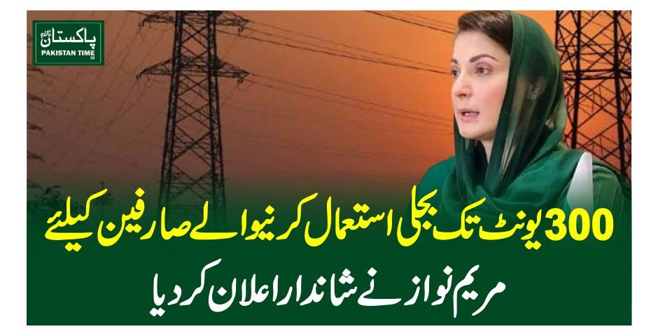 300یونٹ تک بجلی استعمال کرنیوالے صارفین کیلئے مریم نواز نے شاندار اعلان کردیا