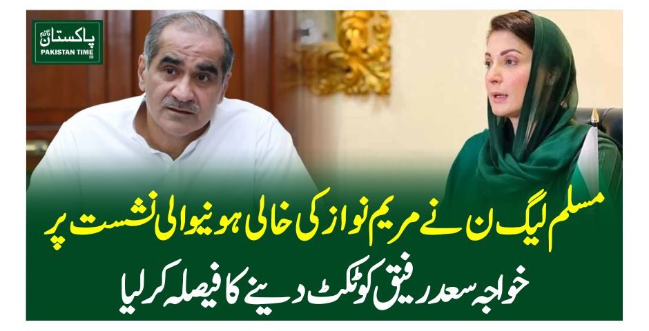 مسلم لیگ ن نے مریم نواز کی خالی ہونیوالی نشست پر خواجہ سعد رفیق کو ٹکٹ دینے کا فیصلہ کرلیا