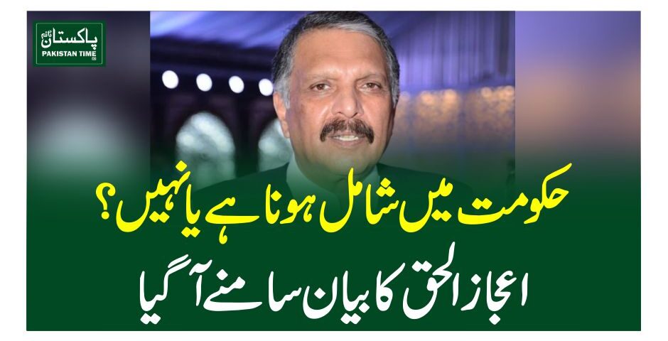 حکومت میں شامل ہونا ہے یا نہیں؟ اعجاز الحق کا بیان سامنے آگیا