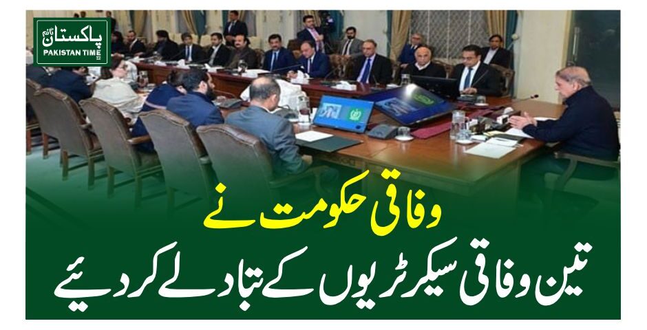 وفاقی حکومت نے تین وفاقی سیکرٹریوں کے تبادلے کر دیئے