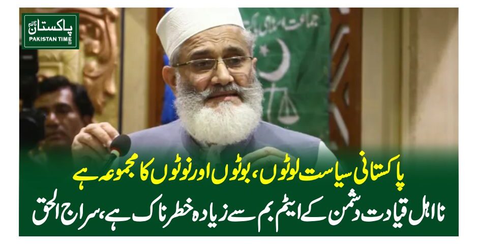 پاکستانی سیاست لوٹوں، بوٹوں اور نوٹوں کا مجموعہ ہے، نا اہل قیادت دشمن کے ایٹم بم سے زیادہ خطرناک ہے ، سراج الحق